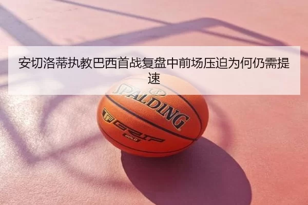 安切洛蒂执教巴西首战复盘中前场压迫为何仍需提速