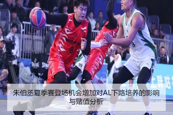 朱伯丞夏季赛登场机会增加对AL下路培养的影响与赌值分析