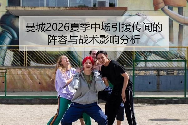 曼城2026夏季中场引援传闻的阵容与战术影响分析