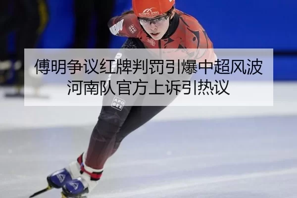 傅明争议红牌判罚引爆中超风波 河南队官方上诉引热议