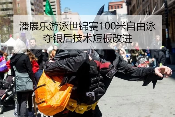 潘展乐游泳世锦赛100米自由泳夺银后技术短板改进