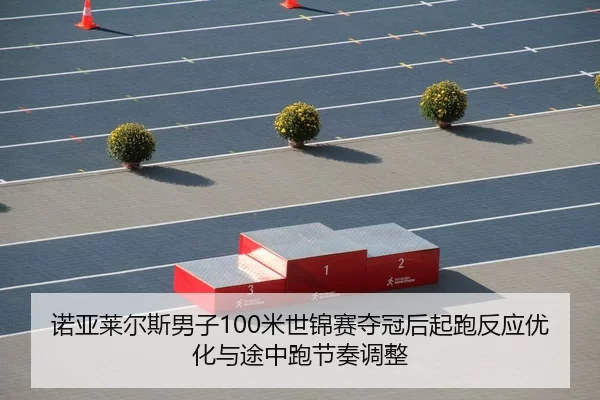 诺亚莱尔斯男子100米世锦赛夺冠后起跑反应优化与途中跑节奏调整