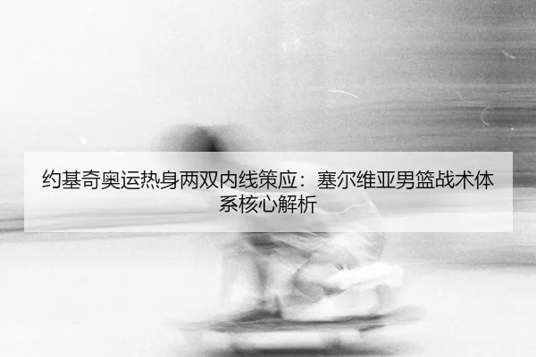 约基奇奥运热身两双内线策应：塞尔维亚男篮战术体系核心解析