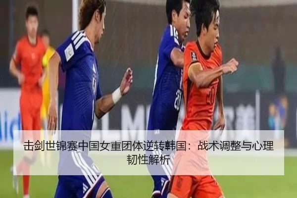 击剑世锦赛中国女重团体逆转韩国：战术调整与心理韧性解析